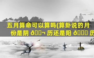 五月算命可以算吗(算卦说的月份是阴 🐬 历还是阳 🍀 历)